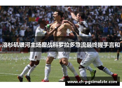 洛杉矶银河主场鏖战科罗拉多急流最终握手言和